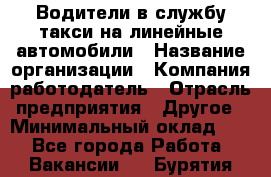 Водители в службу такси на линейные автомобили › Название организации ­ Компания-работодатель › Отрасль предприятия ­ Другое › Минимальный оклад ­ 1 - Все города Работа » Вакансии   . Бурятия респ.